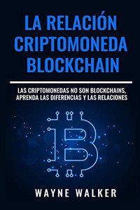 La Relación Criptomoneda-Blockchain: Las Criptomonedas No Son Blockchains, Aprenda Las Diferencias Y Las Relaciones (Spanish Edition)
