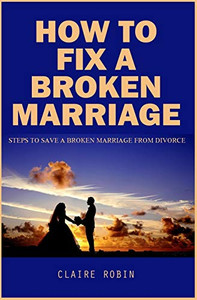 How To Fix A Broken Marriage: Steps To Save A Broken Marriage From Divorce