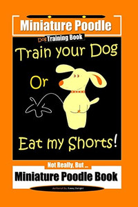 Miniature Poodle Train Your Dog Or Eat My Shorts! Not Really, But Miniature Poodle Book