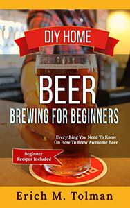 Diy Home Beer Brewing For Beginners: Everything You Need To Know On How To Brew Awesome Beer (Beginner Recipes Inclu