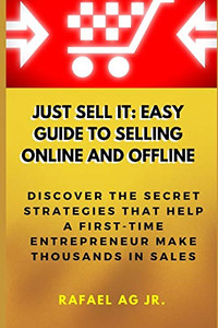 Just Sell It: Easy Guide To Selling Online And Offline: Discover The Secret Strategies That Help A First-Time Entrepreneur Make Thousands In Sales Just Sell It: Easy Guide To Selling Online And Offline: Discover The Secret Strategies That Help A First-Time Entrepreneur Make Thousands In Sales