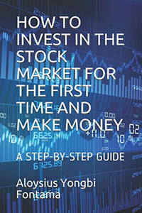 How To Invest In The Stock Market For The First Time And Make Money: A Step-By-Step Guide