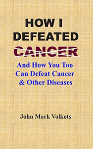 How I Defeated Cancer: And How You Too Can Defeat Cancer & Other Diseases