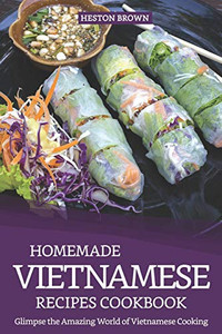 Homemade Vietnamese Recipes Cookbook: Glimpse The Amazing World Of Vietnamese Cooking