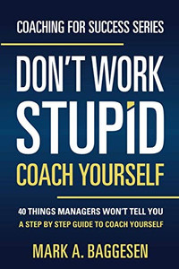 DonT Work Stupid, Coach Yourself: 40 Things Managers WonT Tell You. A Step By Step Guide To Coach Yourself (Coaching For Success Series)