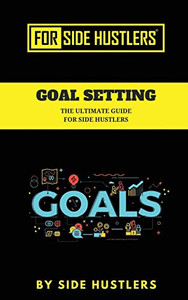 Goal Setting: The Ultimate Guide For Side Hustlers Goal Setting: The Ultimate Guide For Side Hustlers