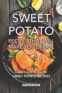 Sweet Potato Recipes That Will Make You Drool: A Wide Choice Of Healthy Sweet Potato Recipes