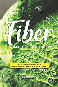 Fiber Intake For Healthy Body: 25 Fiber-Rich Recipes Designed To Help You Live Great