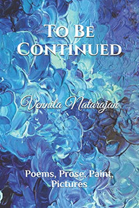 To Be Continued: Poems, Prose, Paint, Pictures To Be Continued: Poems, Prose, Paint, Pictures