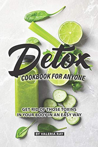 Detox Cookbook For Anyone: Get Rid Of Those Toxins In Your Body In An Easy Way