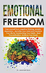 Emotional Freedom : Free Yourself From Negative Thinking, Anxiety, Depression ; Declutter Your Mind And Transform Your Life By Transforming Your Habits ; Beat Procrastination, Achieve Your Goals