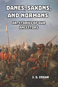 Danes, Saxons, And Normans: Or, Stories Of Our Ancestors Danes, Saxons, And Normans: Or, Stories Of Our Ancestors