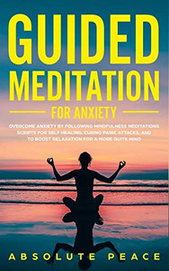 Guided Meditation For Anxiety: Overcome Anxiety By Following Mindfulness Meditations Scripts For Self Healing, Curing Panic Attacks, And To Boost Relaxation For A More Quite Mind. Guided Meditation For Anxiety: Overcome Anxiety By Following Mindfulness Meditations Scripts For Self Healing, Curing Panic Attacks, And To Boost Relaxation For A More Quite Mind.
