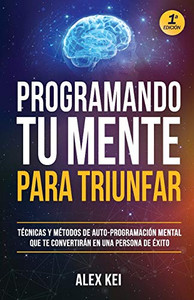 Programando Tu Mente Para Triunfar: Técnicas Y Métodos De Auto-Programación Mental Que Te Convertirán En Una Persona De Éxito. (Spanish Edition)