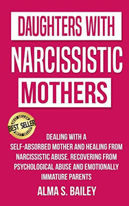 Daughters With Narcissistic Mothers: Dealing With A Self-Absorbed Mother And Healing From Narcissistic Abuse. Recovering From Psychological Abuse And Emotionally Immature Parents