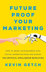 Future Proof Your Marketing: How To Grow Your Business With Digital Marketing Now And During The Artificial Intelligence Revolution