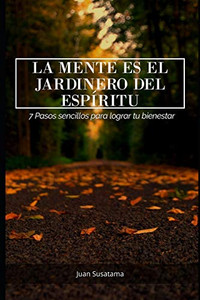 La Mente Es El Jardinero Del Espíritu: 7 Pasos Sencillos Para Lograr Tu Bienestar (Spanish Edition)