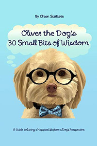 Oliver The Dog'S 30 Small Bits Of Wisdom: A Guide To Living A Happier Life From A Dog'S Perspective
