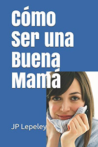 Cómo Ser Una Buena Mamá (Spanish Edition) Cómo Ser Una Buena Mamá (Spanish Edition)