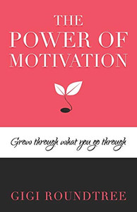 The Power Of Motivation: Grow Through What You Go Through The Power Of Motivation: Grow Through What You Go Through