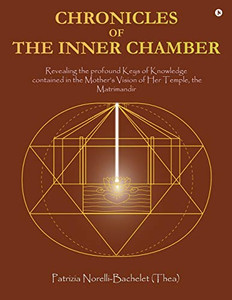 Chronicles Of The Inner Chamber: The Profound Keys Of Knowledge In The Mother'S Unique Vision Of The Matrimandir