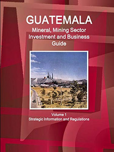 Guatemala Mineral, Mining Sector Investment And Business Guide Volume 1 Strategic Information And Regulations (World Business And Investment Library) Guatemala Mineral, Mining Sector Investment And Business Guide Volume 1 Strategic Information And Regulations (World Business And Investment Library)