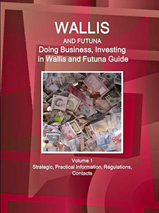 Wallis & Futuna: Doing Business And Investing In Wallis & Futuna Guide Volume 1 Strategic, Practical Information, Regulations, Contacts (World Business And Investment Library)