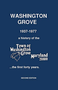 Washington Grove 1937-1977: A History Of The Town Of Washington Grove, Maryland...The First Forty Years (Washington Grove History) Washington Grove 1937-1977: A History Of The Town Of Washington Grove, Maryland...The First Forty Years (Washington Grove History)