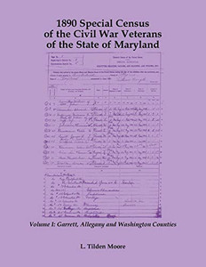 1890 Special Census Of The Civil War Veterans Of The State Of Maryland: Volume I, Garrett, Allegany And Washington Counties 1890 Special Census Of The Civil War Veterans Of The State Of Maryland: Volume I, Garrett, Allegany And Washington Counties