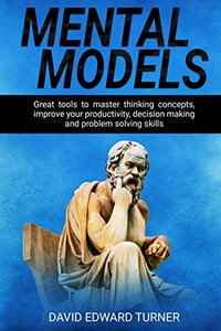 Mental Models: Great Tools To Master Thinking Concepts, Improve Your Productivity, Decision Making And Problem Solving Skills