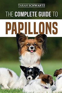 The Complete Guide To Papillons: Choosing, Feeding, Training, Exercising, And Loving Your New Papillon Dog