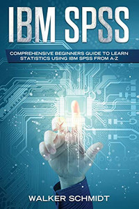 Ibm Spss: Comprehensive Beginners Guide To Learn Statistics Using Ibm Spss From A-Z