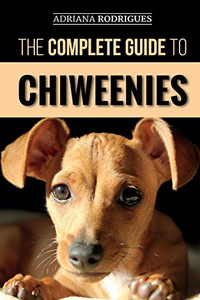 The Complete Guide To Chiweenies: Finding, Training, Caring For And Loving Your Chihuahua Dachshund Mix