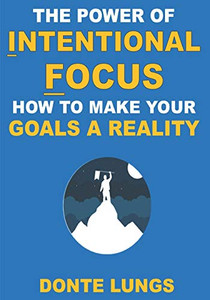 The Power Of Intentional Focus: How To Make Your Goals A Reality The Power Of Intentional Focus: How To Make Your Goals A Reality