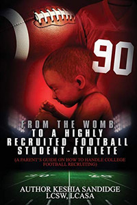 From The Womb To A Highly Recruited Football Student-Athlete: A Parent'S Guide On How To Handle College Football Recruiting