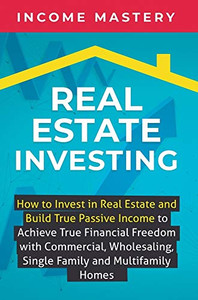 Real Estate Investing: How to invest in real estate and build true passive income to achieve true financial freedom with commercial, wholesaling, single family and multifamily homes