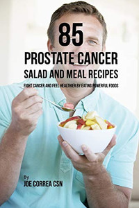 85 Prostate Cancer Salad And Meal Recipes: Fight Cancer And Feel Healthier By Eating Powerful Foods - 9781093129724