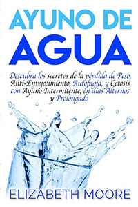 Ayuno De Agua: Descubra Los Secretos De La Pérdida De Peso, Anti-Envejecimiento, Autofagia, Y Cetosis Con Ayuno Intermitente, En Días Alternos Y Prolongado (Spanish Edition) - 9781094864457 Ayuno De Agua: Descubra Los Secretos De La Pérdida De Peso, Anti-Envejecimiento, Autofagia, Y Cetosis Con Ayuno Intermitente, En Días Alternos Y Prolongado (Spanish Edition) - 9781094864457