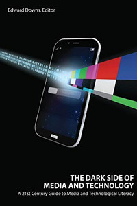 The Dark Side Of Media And Technology: A 21St Century Guide To Media And Technological Literacy - 9781433149009
