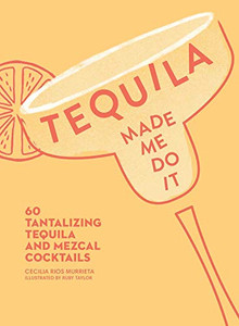 Tequila Made Me Do It: 60 Tantalizing Tequila And Mezcal Cocktails