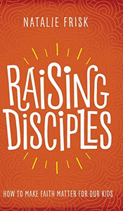 Raising Disciples: How To Make Faith Matter For Our Kids - 9781513802596
