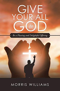 Give Your All To God: Be A Pleasing And Delightful Offering - 9781532065460
