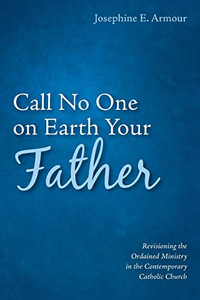 Call No One On Earth Your Father: Revisioning The Ordained Ministry In The Contemporary Catholic Church