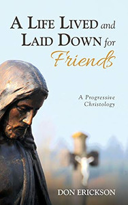 A Life Lived And Laid Down For Friends: A Progressive Christology - 9781532682476 A Life Lived And Laid Down For Friends: A Progressive Christology - 9781532682476