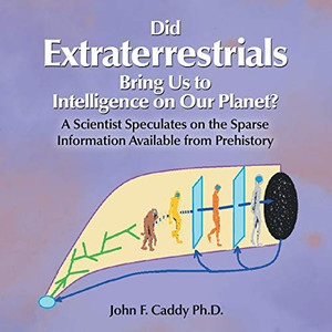 Did Extraterrestrials Bring Us To Intelligence On Our Planet? A Scientist Speculates On The Sparse Information Available From Prehistory Did Extraterrestrials Bring Us To Intelligence On Our Planet? A Scientist Speculates On The Sparse Information Available From Prehistory