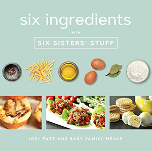 Six Ingredients With Six Sisters' Stuff: 100+ Fast And Easy Family Meals Six Ingredients With Six Sisters' Stuff: 100+ Fast And Easy Family Meals