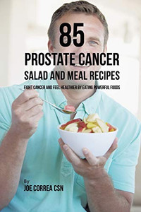 85 Prostate Cancer Salad And Meal Recipes: Fight Cancer And Feel Healthier By Eating Powerful Foods - 9781635318647 85 Prostate Cancer Salad And Meal Recipes: Fight Cancer And Feel Healthier By Eating Powerful Foods - 9781635318647