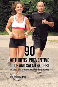 90 Arthritis-Preventive Juice And Salad Recipes: The Simple Guide To Naturally Reducing Aches And Pains - 9781635318654