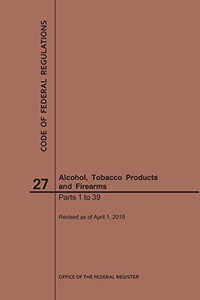 Code Of Federal Regulations Title 27, Alcohol, Tobacco Products And Firearms, Parts 1-39, 2019 Code Of Federal Regulations Title 27, Alcohol, Tobacco Products And Firearms, Parts 1-39, 2019