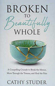 Broken To Beautifully Whole: A Compelling Crusade To Break The Silence, Move Through The Trauma, And Heal The Pain Broken To Beautifully Whole: A Compelling Crusade To Break The Silence, Move Through The Trauma, And Heal The Pain